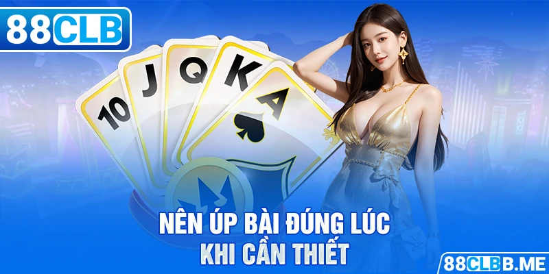 Nên úp bài đúng lúc khi cần thiết