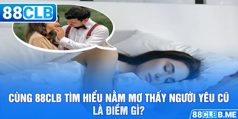 Cùng 88Clb tìm hiểu nằm mơ thấy người yêu cũ là điềm gì?